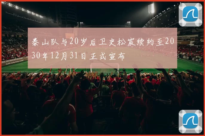泰山队与20岁后卫史松宸续约至2030年12月31日正式宣布