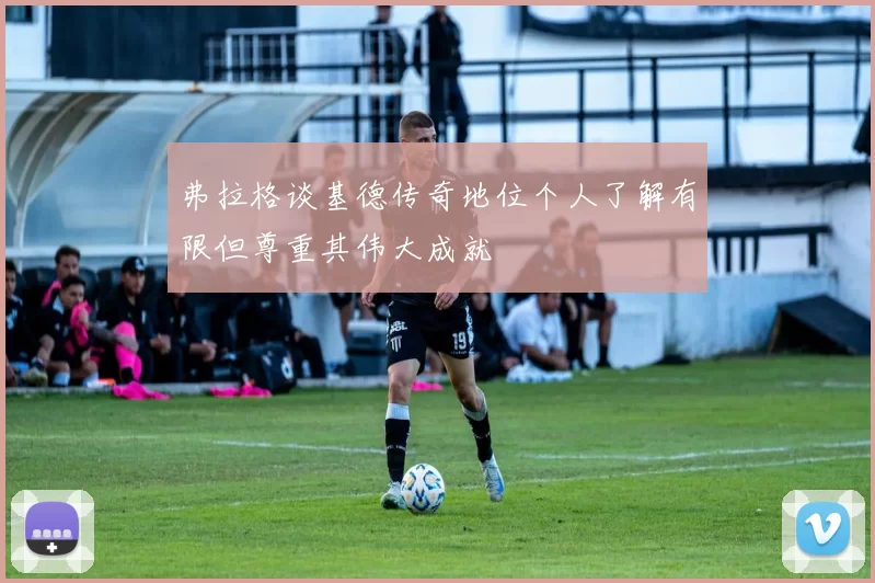弗拉格谈基德传奇地位个人了解有限但尊重其伟大成就