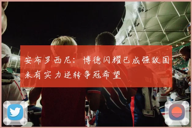 安布罗西尼：博德闪耀已成强敌国米有实力逆转争冠希望