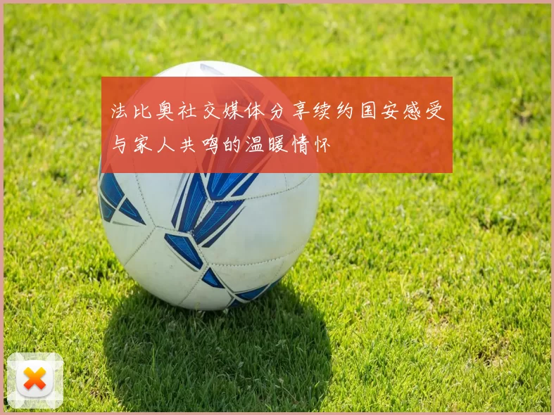 法比奥社交媒体分享续约国安感受与家人共鸣的温暖情怀