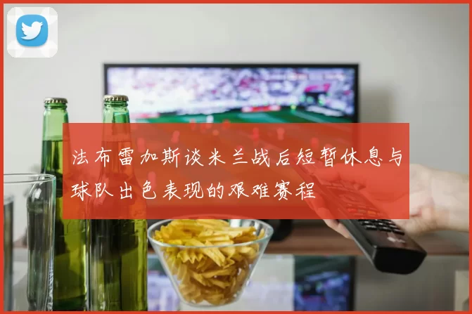 法布雷加斯谈米兰战后短暂休息与球队出色表现的艰难赛程