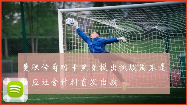 曼联传奇对卡里克提出挑战周末是否应让舍什科首发出战