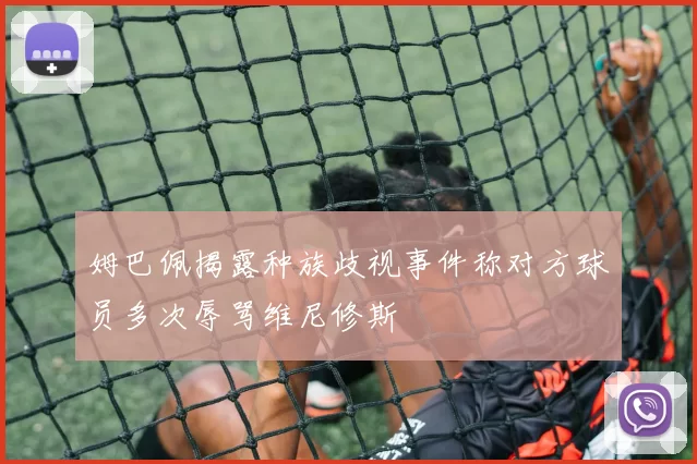 姆巴佩揭露种族歧视事件称对方球员多次辱骂维尼修斯