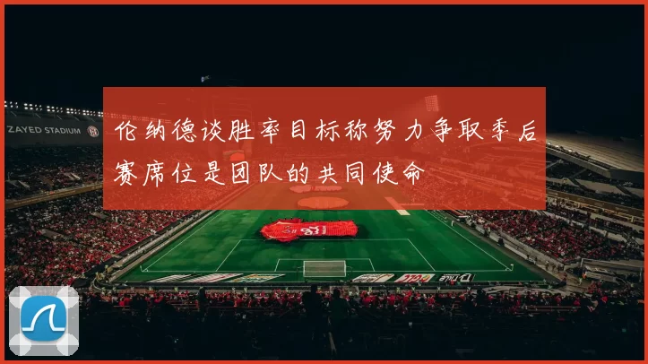 伦纳德谈胜率目标称努力争取季后赛席位是团队的共同使命