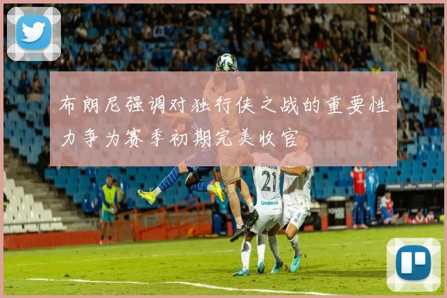 布朗尼强调对独行侠之战的重要性力争为赛季初期完美收官