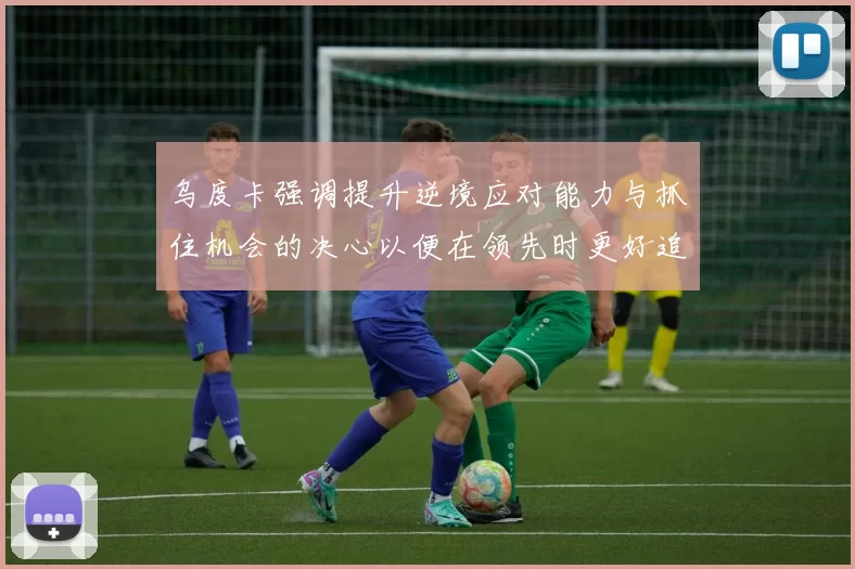 乌度卡强调提升逆境应对能力与抓住机会的决心以便在领先时更好追击对手