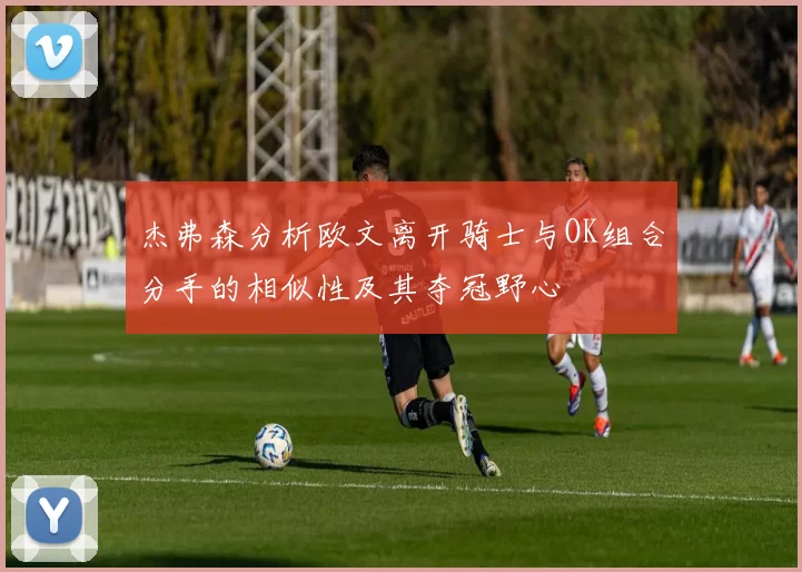 杰弗森分析欧文离开骑士与OK组合分手的相似性及其夺冠野心