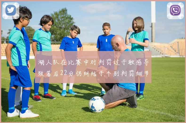 湖人队在比赛中对判罚过于敏感导致落后22分仍纠结于个别判罚细节