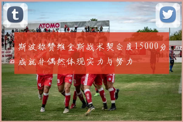 斯波称赞维金斯战术契合度15000分成就非偶然体现实力与努力