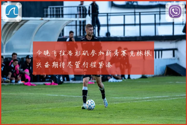 今晚飞往洛杉矶参加新秀赛克林根兴奋期待尽管行程紧凑