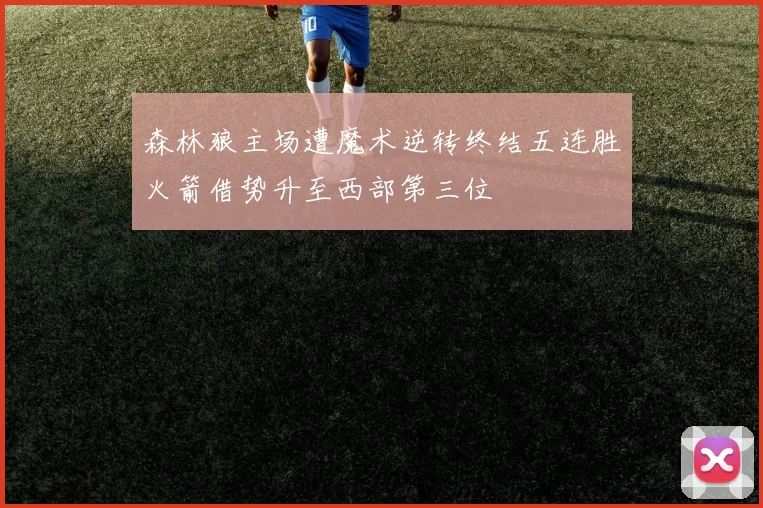 森林狼主场遭魔术逆转终结五连胜火箭借势升至西部第三位