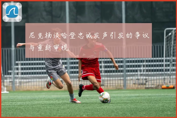 尼克杨谈哈登忠诚发声引发的争议与重新审视