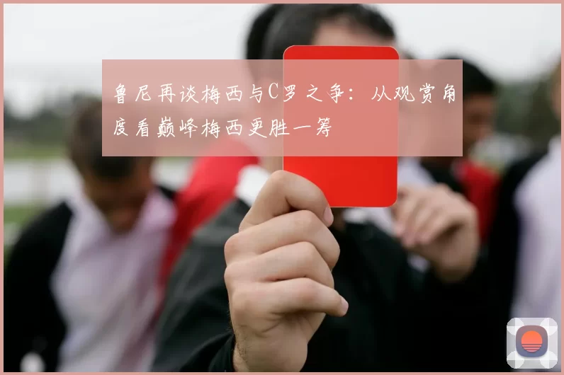 鲁尼再谈梅西与C罗之争：从观赏角度看巅峰梅西更胜一筹