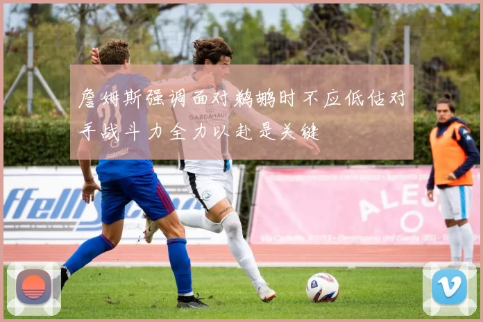 詹姆斯强调面对鹈鹕时不应低估对手战斗力全力以赴是关键