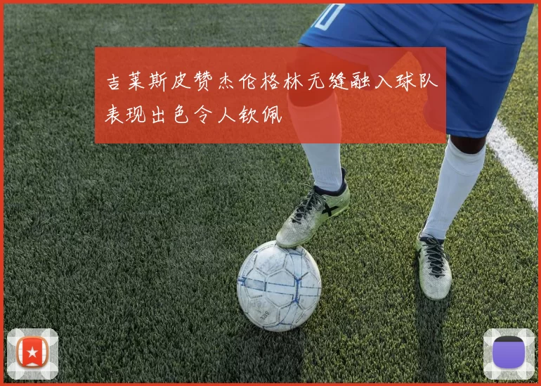 吉莱斯皮赞杰伦格林无缝融入球队表现出色令人钦佩