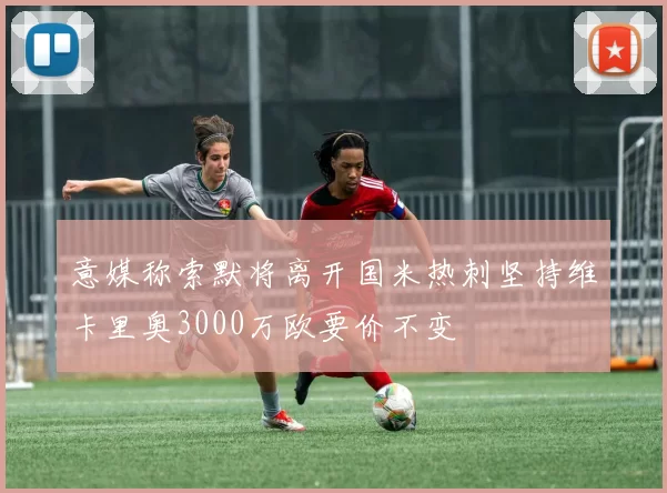 意媒称索默将离开国米热刺坚持维卡里奥3000万欧要价不变