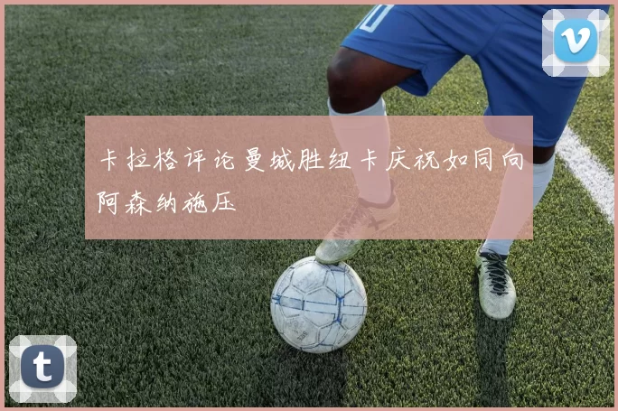 卡拉格评论曼城胜纽卡庆祝如同向阿森纳施压