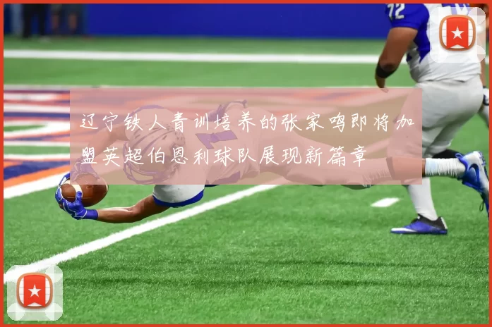辽宁铁人青训培养的张家鸣即将加盟英超伯恩利球队展现新篇章