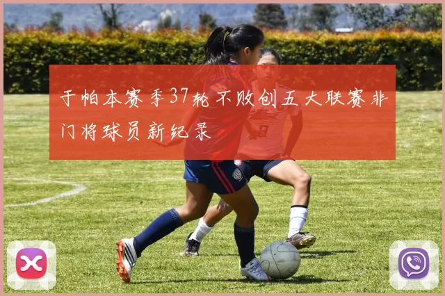 于帕本赛季37轮不败创五大联赛非门将球员新纪录