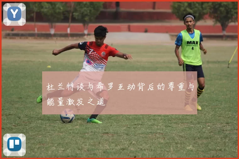杜兰特谈与希罗互动背后的尊重与能量激发之道
