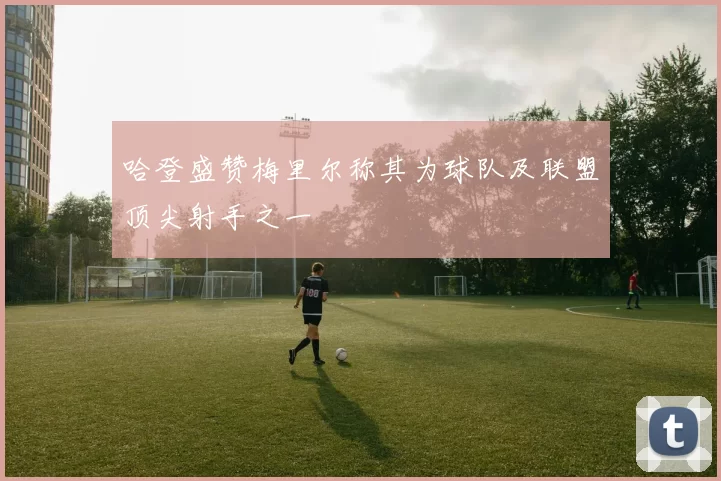 哈登盛赞梅里尔称其为球队及联盟顶尖射手之一