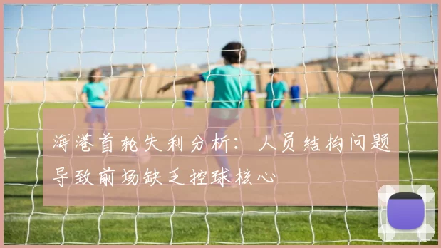 海港首轮失利分析：人员结构问题导致前场缺乏控球核心