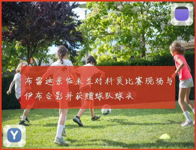 布雷迪亲临米兰对科莫比赛现场与伊布合影并获赠球队球衣