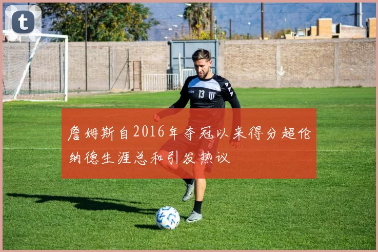 詹姆斯自2016年夺冠以来得分超伦纳德生涯总和引发热议