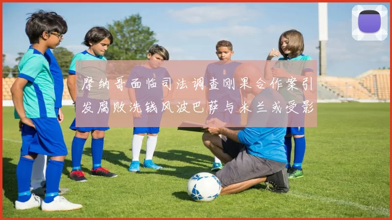 摩纳哥面临司法调查刚果合作案引发腐败洗钱风波巴萨与米兰或受影响