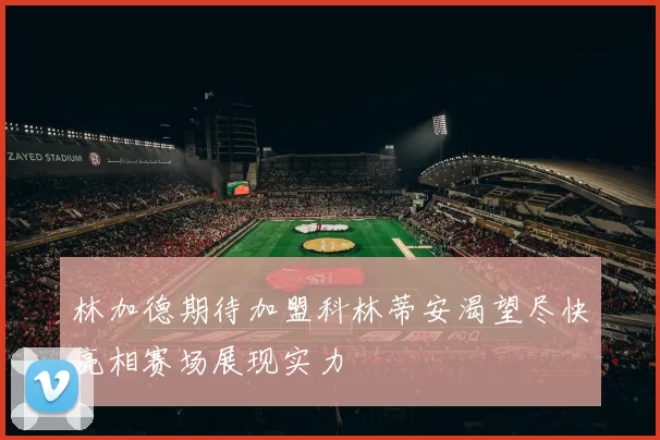 林加德期待加盟科林蒂安渴望尽快亮相赛场展现实力