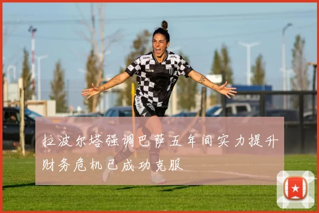 拉波尔塔强调巴萨五年间实力提升财务危机已成功克服