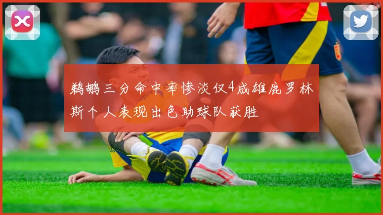 鹈鹕三分命中率惨淡仅4成雄鹿罗林斯个人表现出色助球队获胜