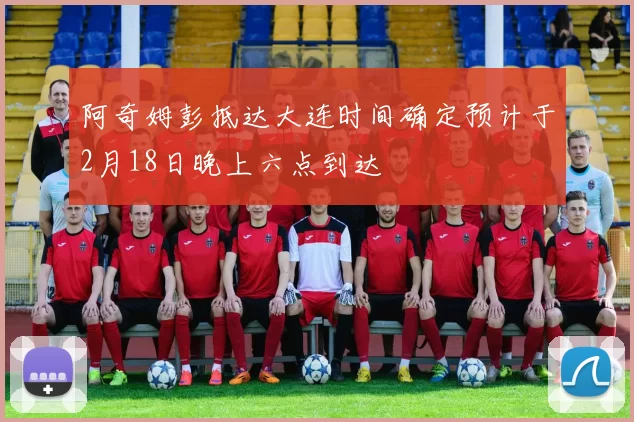阿奇姆彭抵达大连时间确定预计于2月18日晚上六点到达