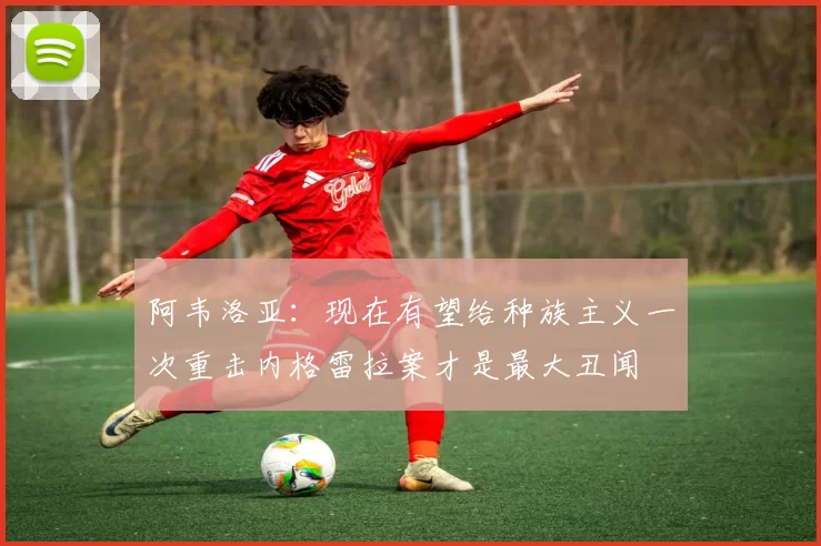 阿韦洛亚：现在有望给种族主义一次重击内格雷拉案才是最大丑闻