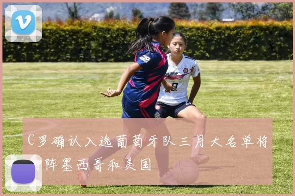 C罗确认入选葡萄牙队三月大名单将对阵墨西哥和美国