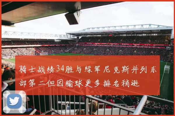 骑士战绩34胜与绿军尼克斯并列东部第二但因输球更多排名稍逊