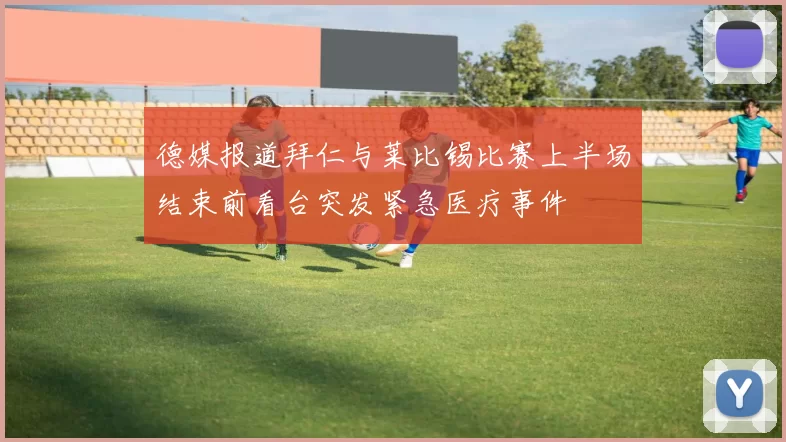 德媒报道拜仁与莱比锡比赛上半场结束前看台突发紧急医疗事件
