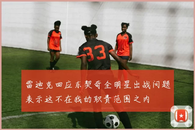 雷迪克回应东契奇全明星出战问题表示这不在我的职责范围之内