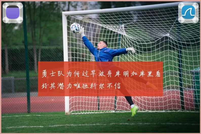 勇士队为何过早放弃库明加库里看好其潜力唯独科尔不信