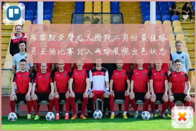 布雷默荣膺尤文图斯二月份最佳球员五场比赛打入两球展现出色状态