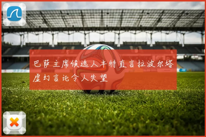 巴萨主席候选人丰特直言拉波尔塔虚幻言论令人失望